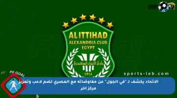 الاتحاد يكشف لـ “في الجول” عن مفاوضاته مع المصري لضم لاعب وتعزيز مركز آخر